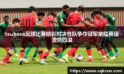 tsubasa足球比赛精彩对决各队争夺冠军荣耀赛场激情四溢