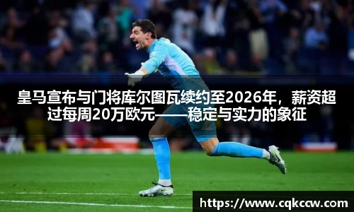 皇马宣布与门将库尔图瓦续约至2026年，薪资超过每周20万欧元——稳定与实力的象征