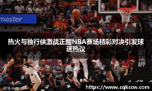 热火与独行侠激战正酣NBA赛场精彩对决引发球迷热议
