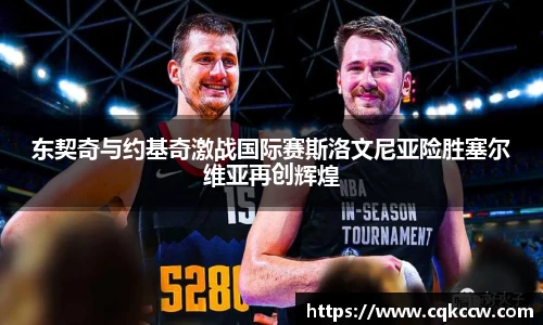 东契奇与约基奇激战国际赛斯洛文尼亚险胜塞尔维亚再创辉煌