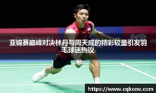 亚锦赛巅峰对决林丹与周天成的精彩较量引发羽毛球迷热议