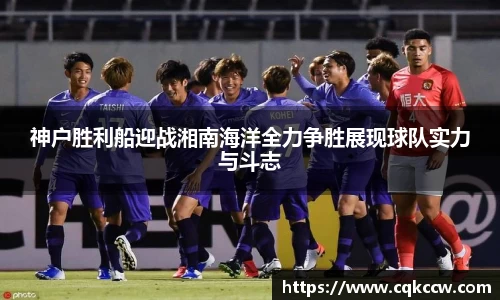 神户胜利船迎战湘南海洋全力争胜展现球队实力与斗志