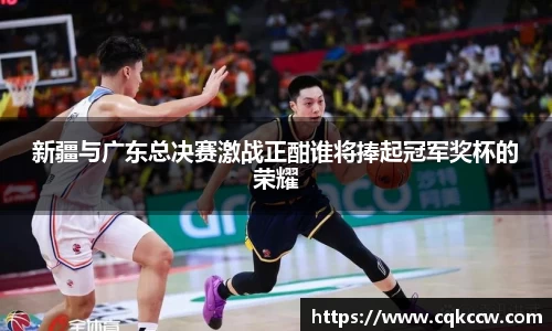 新疆与广东总决赛激战正酣谁将捧起冠军奖杯的荣耀