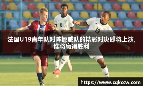 法国U19青年队对阵挪威队的精彩对决即将上演，谁将赢得胜利