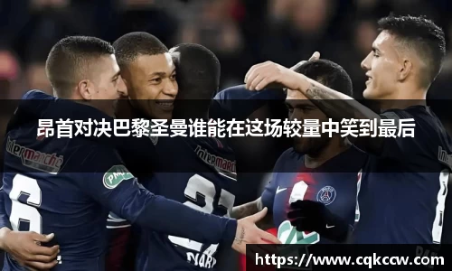 昂首对决巴黎圣曼谁能在这场较量中笑到最后