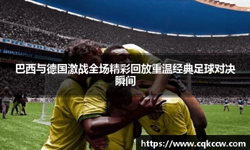 巴西与德国激战全场精彩回放重温经典足球对决瞬间